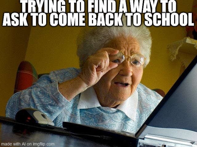 Grandma Finds The Internet Meme | TRYING TO FIND A WAY TO ASK TO COME BACK TO SCHOOL | image tagged in memes,grandma finds the internet | made w/ Imgflip meme maker
