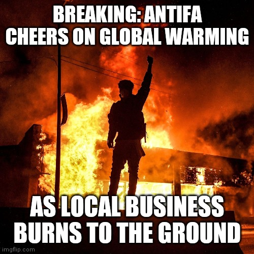 BREAKING: ANTIFA CHEERS ON GLOBAL WARMING AS LOCAL BUSINESS BURNS TO THE GROUND | made w/ Imgflip meme maker