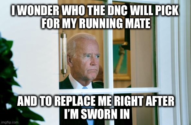 Clueless Joe | I WONDER WHO THE DNC WILL PICK 
FOR MY RUNNING MATE; AND TO REPLACE ME RIGHT AFTER
 I’M SWORN IN | image tagged in sad joe biden | made w/ Imgflip meme maker