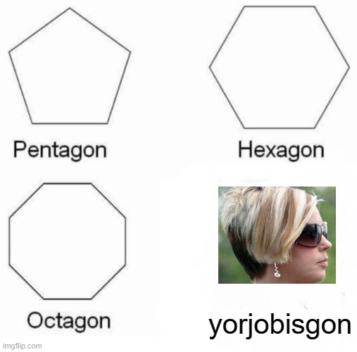 Pentagon Hexagon Octagon | yorjobisgon | image tagged in memes,pentagon hexagon octagon | made w/ Imgflip meme maker