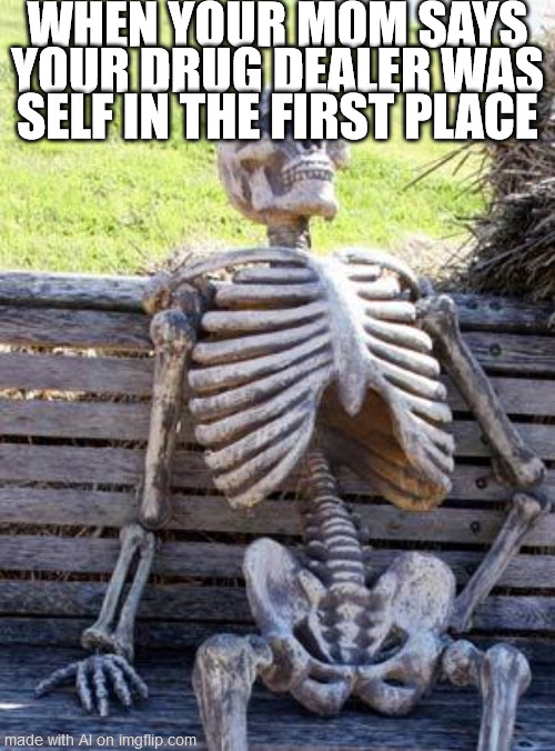 Waiting Skeleton | WHEN YOUR MOM SAYS YOUR DRUG DEALER WAS SELF IN THE FIRST PLACE | image tagged in memes,waiting skeleton | made w/ Imgflip meme maker