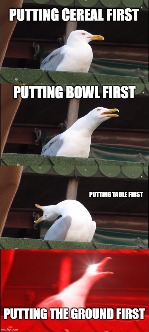 Inhaling Seagull Meme | PUTTING CEREAL FIRST; PUTTING BOWL FIRST; PUTTING TABLE FIRST; PUTTING THE GROUND FIRST | image tagged in memes,inhaling seagull | made w/ Imgflip meme maker
