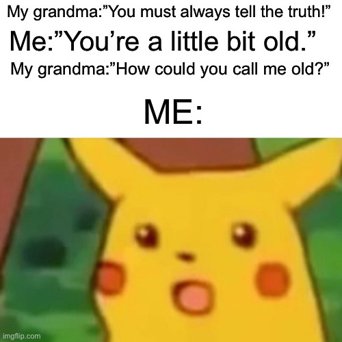 Explain it please. | My grandma:”You must always tell the truth!”; Me:”You’re a little bit old.”; My grandma:”How could you call me old?”; ME: | image tagged in memes,surprised pikachu,funny,old,grandma,lies | made w/ Imgflip meme maker