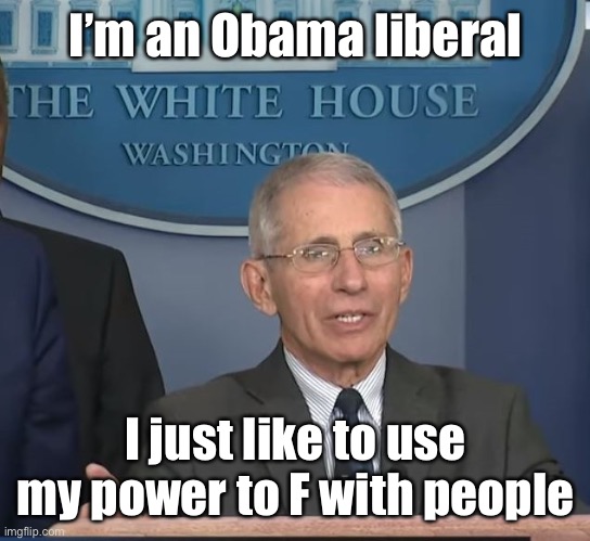 Dr Fauci | I’m an Obama liberal I just like to use my power to F with people | image tagged in dr fauci | made w/ Imgflip meme maker