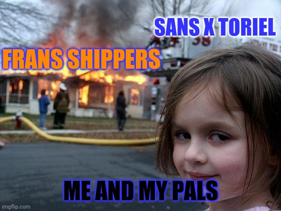 BAD FANDOM BAaAaAD | SANS X TORIEL; FRANS SHIPPERS; ME AND MY PALS | image tagged in memes,disaster girl | made w/ Imgflip meme maker