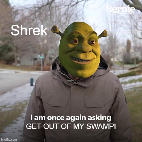 Bernie I Am Once Again Asking For Your Support Meme | Shrek; GET OUT OF MY SWAMP! | image tagged in memes,bernie i am once again asking for your support | made w/ Imgflip meme maker