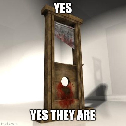 guillotine | YES YES THEY ARE | image tagged in guillotine | made w/ Imgflip meme maker