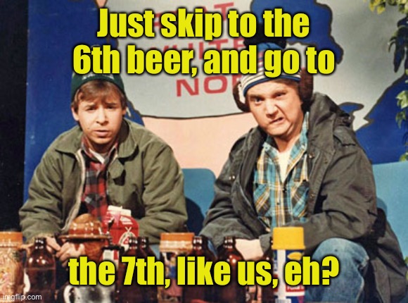 Great White North | Just skip to the 6th beer, and go to the 7th, like us, eh? | image tagged in great white north | made w/ Imgflip meme maker