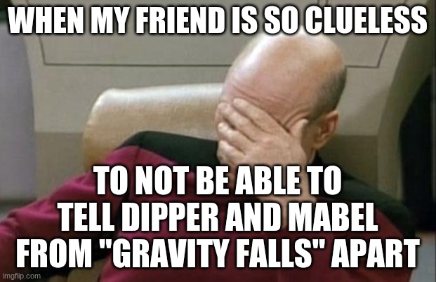Relatable or nah? | WHEN MY FRIEND IS SO CLUELESS; TO NOT BE ABLE TO TELL DIPPER AND MABEL FROM "GRAVITY FALLS" APART | image tagged in memes,captain picard facepalm,gravity falls,disney,disney channel,not a true story | made w/ Imgflip meme maker