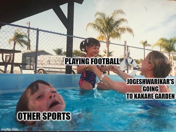 drowning kid in the pool | PLAYING FOOTBALL; JOGESHWARIKAR'S GOING TO KAKARE GARDEN; OTHER SPORTS | image tagged in drowning kid in the pool | made w/ Imgflip meme maker