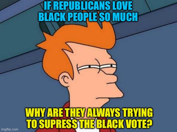 Why is that? | IF REPUBLICANS LOVE BLACK PEOPLE SO MUCH; WHY ARE THEY ALWAYS TRYING TO SUPRESS THE BLACK VOTE? | image tagged in memes,futurama fry | made w/ Imgflip meme maker