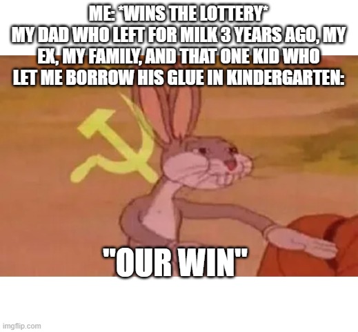 Bugs bunny communist | ME: *WINS THE LOTTERY*
MY DAD WHO LEFT FOR MILK 3 YEARS AGO, MY EX, MY FAMILY, AND THAT ONE KID WHO LET ME BORROW HIS GLUE IN KINDERGARTEN:; "OUR WIN" | image tagged in bugs bunny communist | made w/ Imgflip meme maker