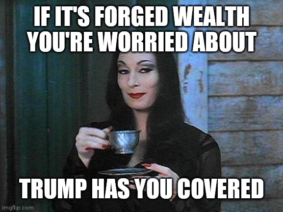 Morticia drinking tea | IF IT'S FORGED WEALTH YOU'RE WORRIED ABOUT TRUMP HAS YOU COVERED | image tagged in morticia drinking tea | made w/ Imgflip meme maker