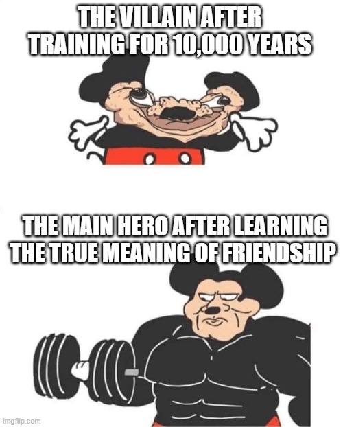 Strong Mickey Mouse | THE VILLAIN AFTER TRAINING FOR 10,000 YEARS; THE MAIN HERO AFTER LEARNING THE TRUE MEANING OF FRIENDSHIP | image tagged in strong mickey mouse | made w/ Imgflip meme maker