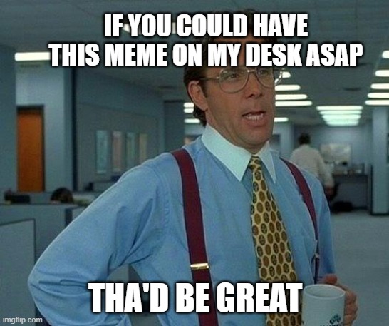 That Would Be Great Meme | IF YOU COULD HAVE THIS MEME ON MY DESK ASAP; THA'D BE GREAT | image tagged in memes,that would be great | made w/ Imgflip meme maker