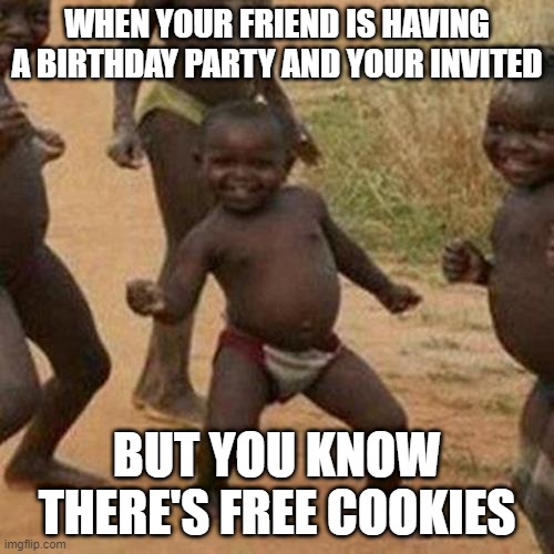 Third World Success Kid Meme | WHEN YOUR FRIEND IS HAVING A BIRTHDAY PARTY AND YOUR INVITED; BUT YOU KNOW THERE'S FREE COOKIES | image tagged in memes,third world success kid | made w/ Imgflip meme maker