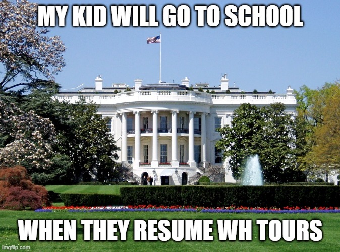 White House | MY KID WILL GO TO SCHOOL; WHEN THEY RESUME WH TOURS | image tagged in white house | made w/ Imgflip meme maker