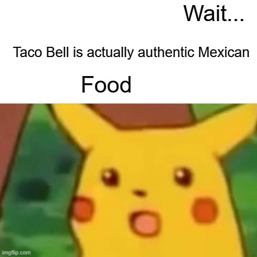 Issa Joke | Wait... Taco Bell is actually authentic Mexican; Food | image tagged in memes,surprised pikachu | made w/ Imgflip meme maker