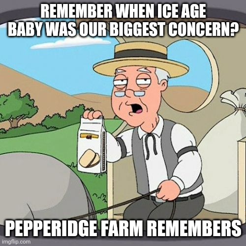 I miss those simpler times. | REMEMBER WHEN ICE AGE BABY WAS OUR BIGGEST CONCERN? PEPPERIDGE FARM REMEMBERS | image tagged in memes,pepperidge farm remembers | made w/ Imgflip meme maker