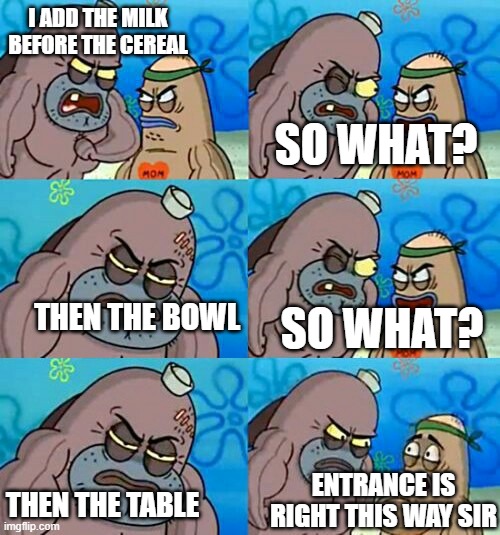 my evil plan | I ADD THE MILK BEFORE THE CEREAL; SO WHAT? THEN THE BOWL; SO WHAT? ENTRANCE IS RIGHT THIS WAY SIR; THEN THE TABLE | image tagged in how tough are you 2 | made w/ Imgflip meme maker