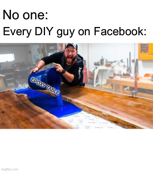 Overdone | No one:; Every DIY guy on Facebook:; EPOXY TABLE | image tagged in funny | made w/ Imgflip meme maker
