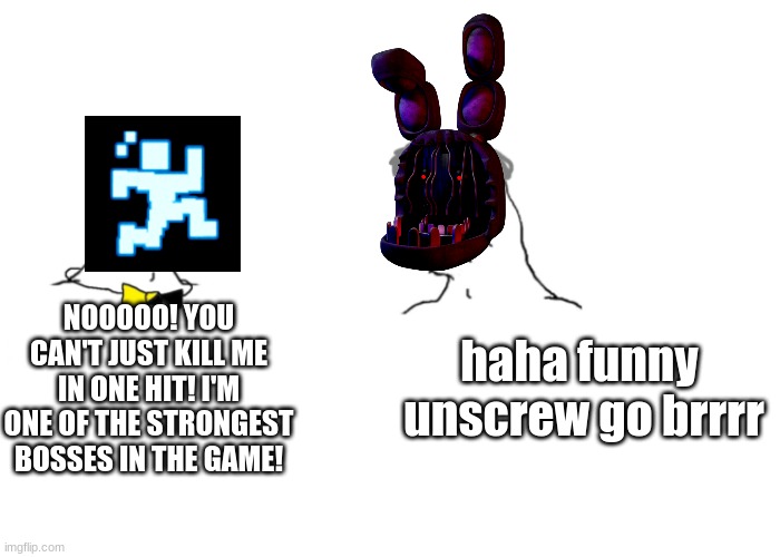 This is a recreation of a meme from one of dawko's meme videos | NOOOOO! YOU CAN'T JUST KILL ME IN ONE HIT! I'M ONE OF THE STRONGEST BOSSES IN THE GAME! haha funny 
unscrew go brrrr | image tagged in nooo haha go brrr,fnaf | made w/ Imgflip meme maker