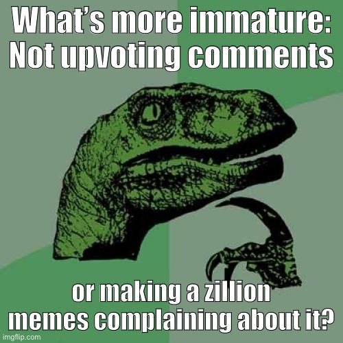 I find the latter behavior more odd. Someone didn’t upvote your comment? Move on with your life. | What’s more immature: Not upvoting comments; or making a zillion memes complaining about it? | image tagged in memes,philosoraptor,meme comments,imgflip,etiquette,memes about memeing | made w/ Imgflip meme maker