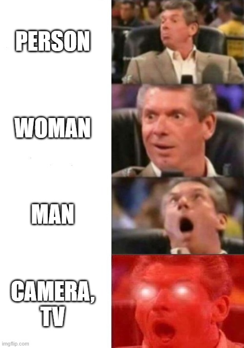 Mr. McMahon reaction | PERSON; WOMAN; MAN; CAMERA, TV | image tagged in mr mcmahon reaction | made w/ Imgflip meme maker