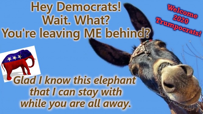 sad ass | Hey Democrats!
Wait. What?
You're leaving ME behind? Welcome 
2020
Trumpocrats! Glad I know this elephant
 that I can stay with
 while you are all away. | image tagged in election 2020,2020 elections,45,potus45,trump | made w/ Imgflip meme maker