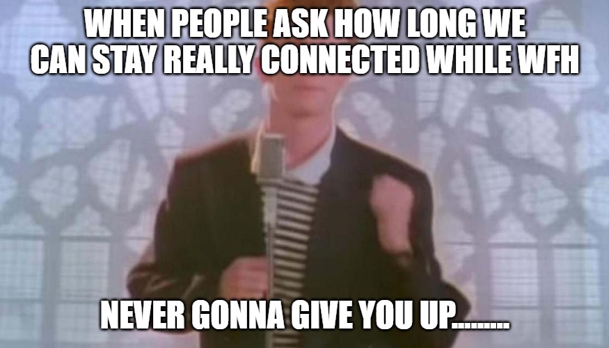 Never gonna give you up | WHEN PEOPLE ASK HOW LONG WE CAN STAY REALLY CONNECTED WHILE WFH; NEVER GONNA GIVE YOU UP......... | image tagged in never gonna give you up | made w/ Imgflip meme maker