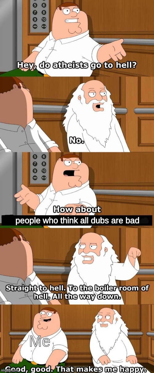 It makes me very happy | people who think all dubs are bad; Me | image tagged in who goes to hell,dubbed anime,anime | made w/ Imgflip meme maker