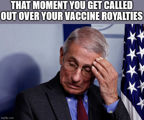 THAT MOMENT YOU GET CALLED OUT OVER YOUR VACCINE ROYALTIES | image tagged in fauci,fraud,vaccine,tyranny,fake news,rape culture | made w/ Imgflip meme maker