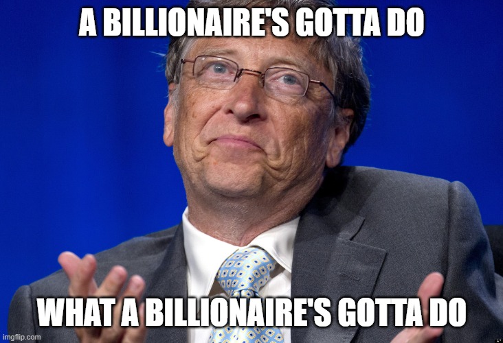 Bill Gates | A BILLIONAIRE'S GOTTA DO WHAT A BILLIONAIRE'S GOTTA DO | image tagged in bill gates | made w/ Imgflip meme maker