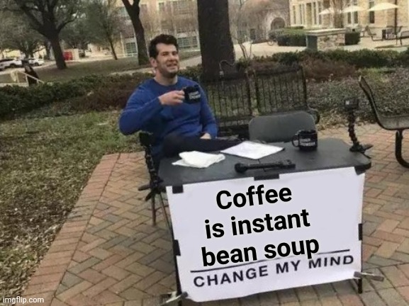 Coffee is Soup |  Coffee is instant bean soup | image tagged in memes,change my mind,coffee,bean,soup,funny memes | made w/ Imgflip meme maker