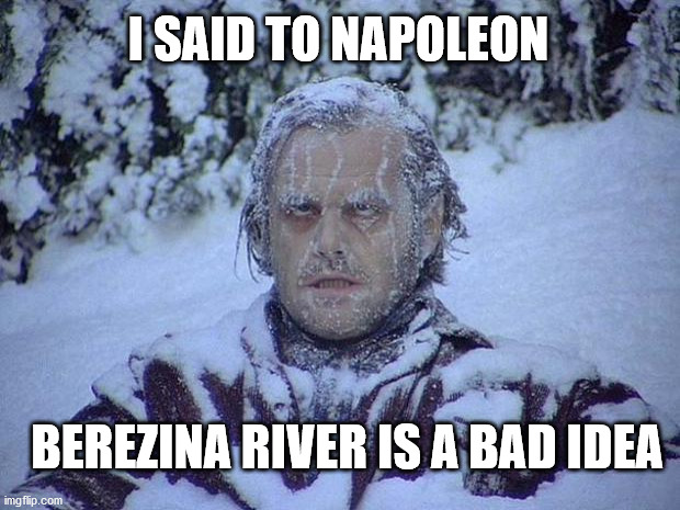 Jack Nicholson The Shining Snow | I SAID TO NAPOLEON; BEREZINA RIVER IS A BAD IDEA | image tagged in memes,jack nicholson the shining snow | made w/ Imgflip meme maker