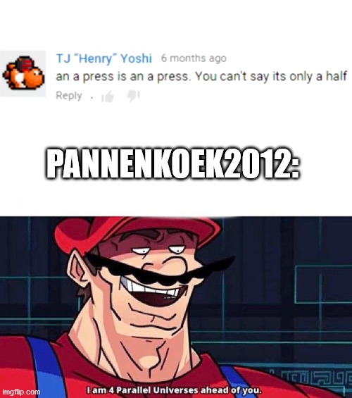 I am 4 Parallel Universes ahead of you | PANNENKOEK2012: | image tagged in i am 4 parallel universes ahead of you | made w/ Imgflip meme maker