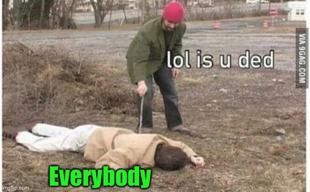 is you ded | Everybody | image tagged in is you ded | made w/ Imgflip meme maker