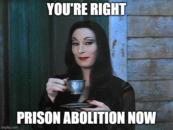 Morticia drinking tea | YOU'RE RIGHT PRISON ABOLITION NOW | image tagged in morticia drinking tea | made w/ Imgflip meme maker