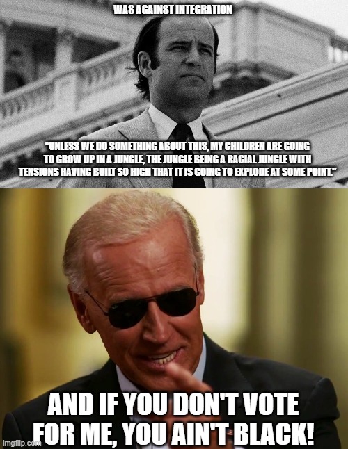 Democrats Today are Just Like The Democrats from over a 100 Years Ago! | WAS AGAINST INTEGRATION; “UNLESS WE DO SOMETHING ABOUT THIS, MY CHILDREN ARE GOING TO GROW UP IN A JUNGLE, THE JUNGLE BEING A RACIAL JUNGLE WITH TENSIONS HAVING BUILT SO HIGH THAT IT IS GOING TO EXPLODE AT SOME POINT."; AND IF YOU DON'T VOTE FOR ME, YOU AIN'T BLACK! | image tagged in cool joe biden,joe biden,racism,democrat party | made w/ Imgflip meme maker