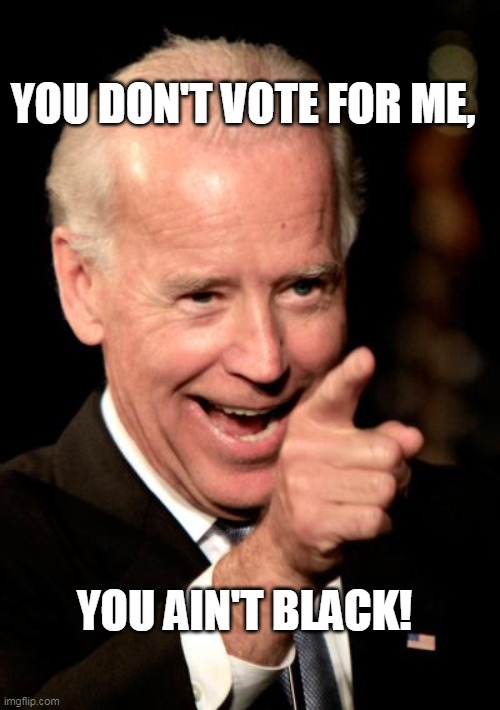 Smilin Biden Meme | YOU DON'T VOTE FOR ME, YOU AIN'T BLACK! | image tagged in memes,smilin biden | made w/ Imgflip meme maker