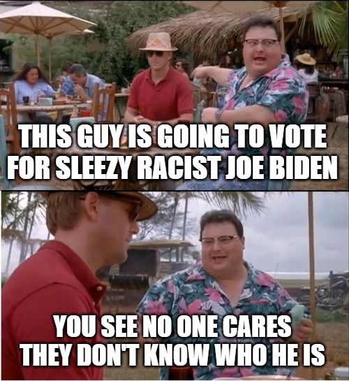 Sleezy Joe | THIS GUY IS GOING TO VOTE FOR SLEEZY RACIST JOE BIDEN; YOU SEE NO ONE CARES
THEY DON'T KNOW WHO HE IS | image tagged in memes,potitics,joe biden,funny,fun,2020 | made w/ Imgflip meme maker