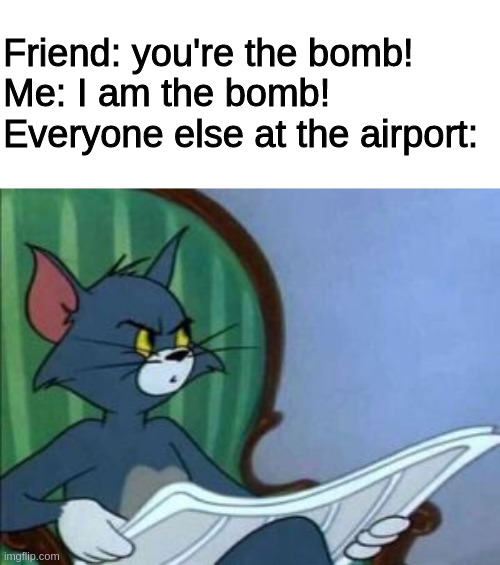 Friend: you're the bomb!
Me: I am the bomb!
Everyone else at the airport: | image tagged in memes | made w/ Imgflip meme maker