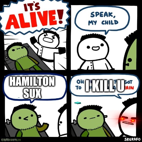 It's alive | I KILL U; HAMILTON SUX | image tagged in it's alive | made w/ Imgflip meme maker