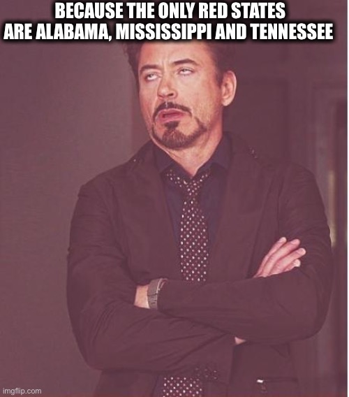 Face You Make Robert Downey Jr Meme | BECAUSE THE ONLY RED STATES ARE ALABAMA, MISSISSIPPI AND TENNESSEE | image tagged in memes,face you make robert downey jr | made w/ Imgflip meme maker