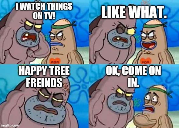 How Tough Are You Meme | LIKE WHAT. I WATCH THINGS
ON TV! HAPPY TREE
FREINDS; OK, COME ON
IN. | image tagged in memes,how tough are you | made w/ Imgflip meme maker