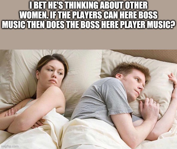 I Bet He's Thinking About Other Women | I BET HE'S THINKING ABOUT OTHER WOMEN. IF THE PLAYERS CAN HERE BOSS MUSIC THEN DOES THE BOSS HERE PLAYER MUSIC? | image tagged in i bet he's thinking about other women,memes,video games,funny | made w/ Imgflip meme maker