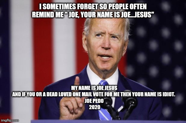 Joe biden | I SOMETIMES FORGET SO PEOPLE OFTEN REMIND ME " JOE, YOUR NAME IS JOE...JESUS"; MY NAME IS JOE JESUS AND IF YOU OR A DEAD LOVED ONE MAIL VOTE FOR ME THEN YOUR NAME IS IDIOT. 
JOE PEDO
 2020 | image tagged in joe biden | made w/ Imgflip meme maker