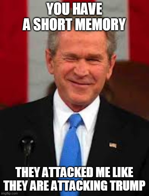 George Bush Meme | YOU HAVE A SHORT MEMORY THEY ATTACKED ME LIKE THEY ARE ATTACKING TRUMP | image tagged in memes,george bush | made w/ Imgflip meme maker
