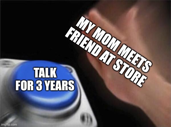 Blank Nut Button | MY MOM MEETS FRIEND AT STORE; TALK FOR 3 YEARS | image tagged in memes,blank nut button | made w/ Imgflip meme maker