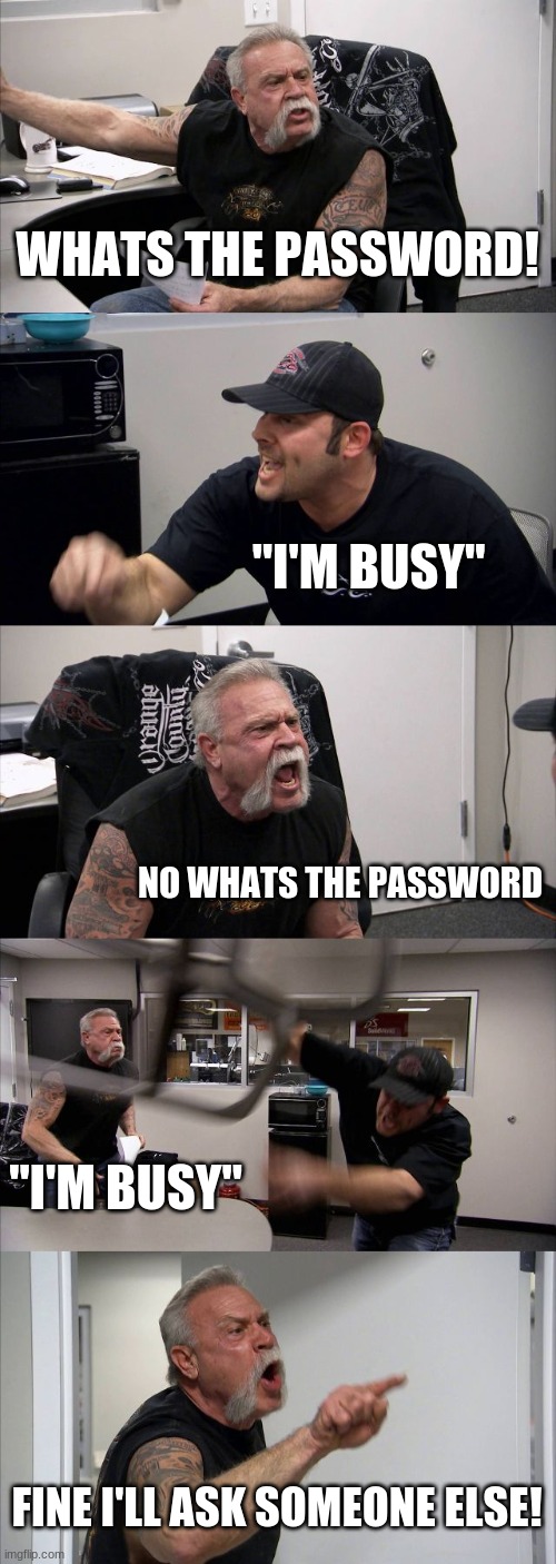 American Chopper Argument | WHATS THE PASSWORD! "I'M BUSY"; NO WHATS THE PASSWORD; "I'M BUSY"; FINE I'LL ASK SOMEONE ELSE! | image tagged in memes,american chopper argument | made w/ Imgflip meme maker